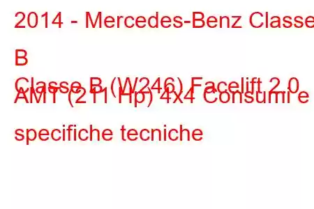 2014 - Mercedes-Benz Classe B
Classe B (W246) Facelift 2.0 AMT (211 Hp) 4x4 Consumi e specifiche tecniche