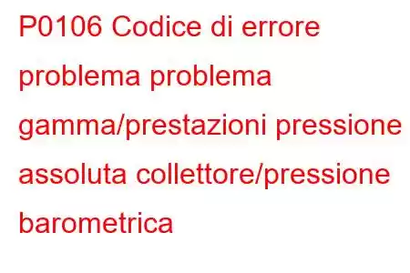 P0106 ​​Codice di errore problema problema gamma/prestazioni pressione assoluta collettore/pressione barometrica