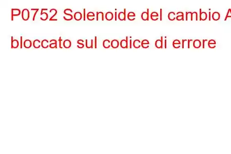 P0752 Solenoide del cambio A bloccato sul codice di errore