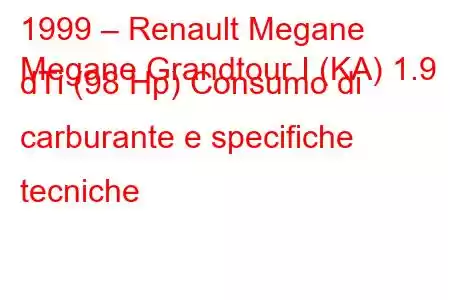 1999 – Renault Megane
Megane Grandtour I (KA) 1.9 dTi (98 Hp) Consumo di carburante e specifiche tecniche