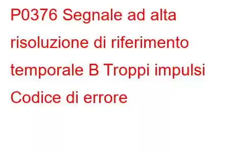 P0376 Segnale ad alta risoluzione di riferimento temporale B Troppi impulsi Codice di errore