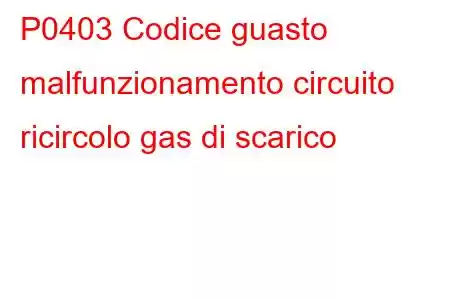 P0403 Codice guasto malfunzionamento circuito ricircolo gas di scarico