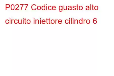 P0277 Codice guasto alto circuito iniettore cilindro 6