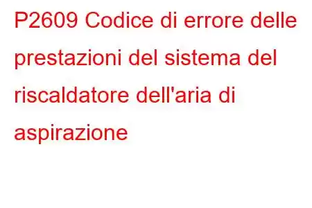 P2609 Codice di errore delle prestazioni del sistema del riscaldatore dell'aria di aspirazione