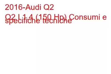 2016-Audi Q2
Q2 I 1.4 (150 Hp) Consumi e specifiche tecniche