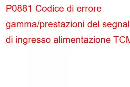 P0881 Codice di errore gamma/prestazioni del segnale di ingresso alimentazione TCM