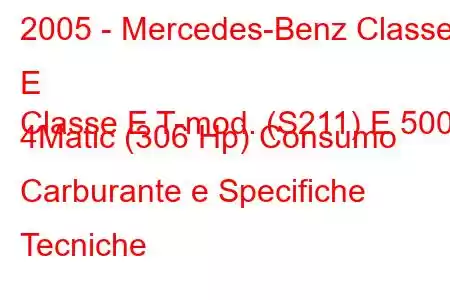 2005 - Mercedes-Benz Classe E
Classe E T-mod. (S211) E 500 4Matic (306 Hp) Consumo Carburante e Specifiche Tecniche