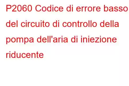 P2060 Codice di errore basso del circuito di controllo della pompa dell'aria di iniezione riducente