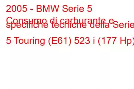 2005 - BMW Serie 5
Consumo di carburante e specifiche tecniche della Serie 5 Touring (E61) 523 i (177 Hp)