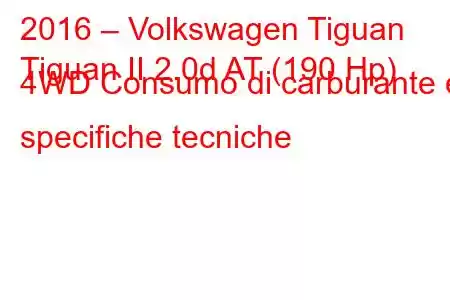 2016 – Volkswagen Tiguan
Tiguan II 2.0d AT (190 Hp) 4WD Consumo di carburante e specifiche tecniche