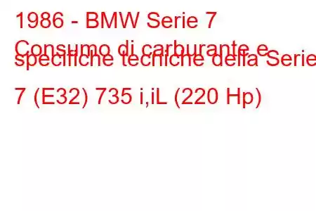 1986 - BMW Serie 7
Consumo di carburante e specifiche tecniche della Serie 7 (E32) 735 i,iL (220 Hp)