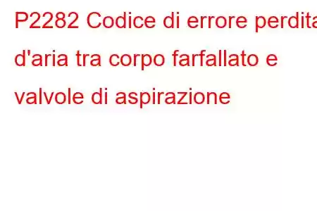 P2282 Codice di errore perdita d'aria tra corpo farfallato e valvole di aspirazione