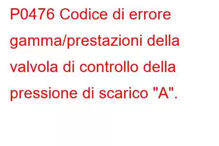 P0476 Codice di errore gamma/prestazioni della valvola di controllo della pressione di scarico 