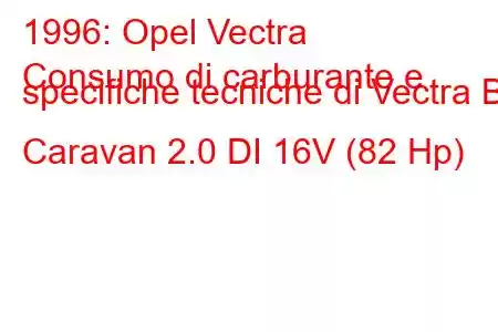 1996: Opel Vectra
Consumo di carburante e specifiche tecniche di Vectra B Caravan 2.0 DI 16V (82 Hp)