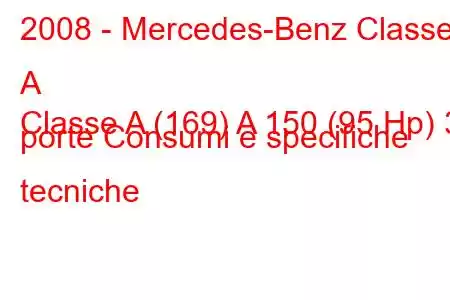 2008 - Mercedes-Benz Classe A
Classe A (169) A 150 (95 Hp) 3 porte Consumi e specifiche tecniche