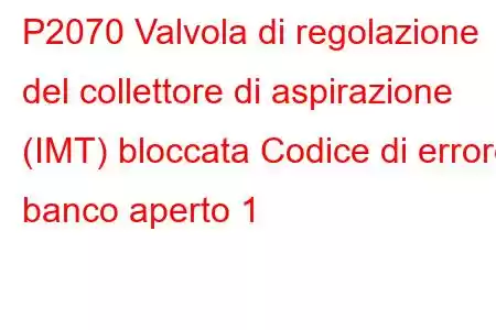 P2070 Valvola di regolazione del collettore di aspirazione (IMT) bloccata Codice di errore banco aperto 1