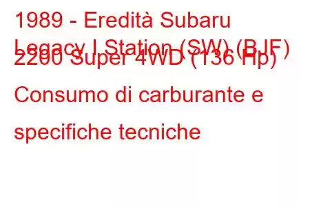 1989 - Eredità Subaru
Legacy I Station (SW) (BJF) 2200 Super 4WD (136 Hp) Consumo di carburante e specifiche tecniche