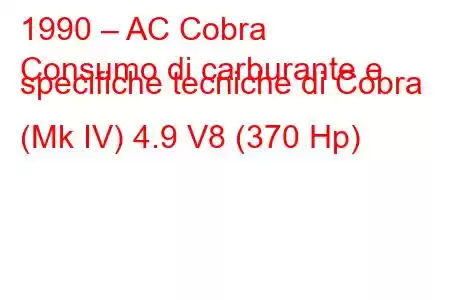 1990 – AC Cobra
Consumo di carburante e specifiche tecniche di Cobra (Mk IV) 4.9 V8 (370 Hp)