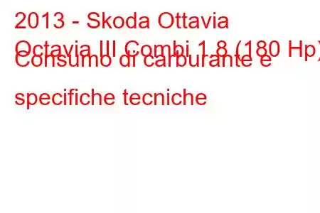 2013 - Skoda Ottavia
Octavia III Combi 1.8 (180 Hp) Consumo di carburante e specifiche tecniche