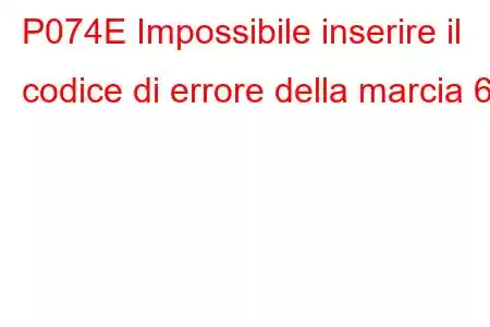 P074E Impossibile inserire il codice di errore della marcia 6