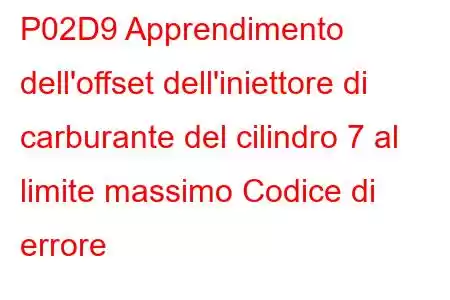 P02D9 Apprendimento dell'offset dell'iniettore di carburante del cilindro 7 al limite massimo Codice di errore