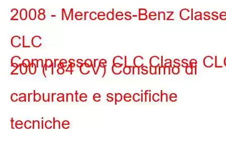 2008 - Mercedes-Benz Classe CLC
Compressore CLC Classe CLC 200 (184 CV) Consumo di carburante e specifiche tecniche