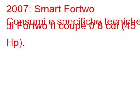 2007: Smart Fortwo
Consumi e specifiche tecniche di Fortwo II coupé 0.8 cdi (45 Hp).