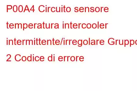 P00A4 Circuito sensore temperatura intercooler intermittente/irregolare Gruppo 2 Codice di errore