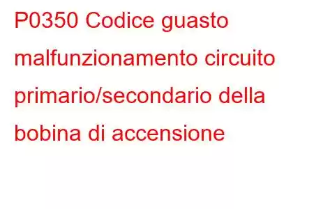 P0350 Codice guasto malfunzionamento circuito primario/secondario della bobina di accensione