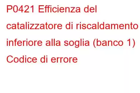 P0421 Efficienza del catalizzatore di riscaldamento inferiore alla soglia (banco 1) Codice di errore