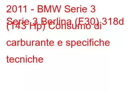 2011 - BMW Serie 3
Serie 3 Berlina (F30) 318d (143 Hp) Consumo di carburante e specifiche tecniche