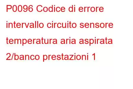 P0096 Codice di errore intervallo circuito sensore temperatura aria aspirata 2/banco prestazioni 1