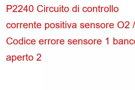 P2240 Circuito di controllo corrente positiva sensore O2 / Codice errore sensore 1 banco aperto 2