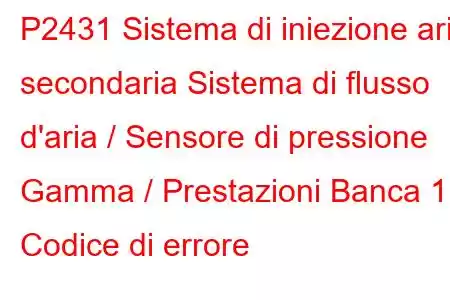 P2431 Sistema di iniezione aria secondaria Sistema di flusso d'aria / Sensore di pressione Gamma / Prestazioni Banca 1 Codice di errore