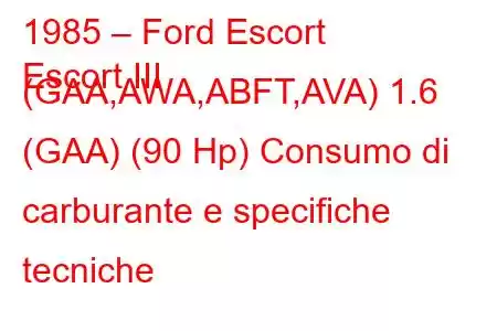 1985 – Ford Escort
Escort III (GAA,AWA,ABFT,AVA) 1.6 (GAA) (90 Hp) Consumo di carburante e specifiche tecniche