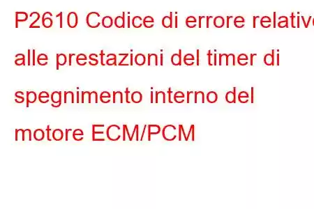 P2610 Codice di errore relativo alle prestazioni del timer di spegnimento interno del motore ECM/PCM