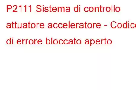 P2111 Sistema di controllo attuatore acceleratore - Codice di errore bloccato aperto