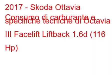 2017 - Skoda Ottavia
Consumo di carburante e specifiche tecniche di Octavia III Facelift Liftback 1.6d (116 Hp)