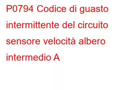 P0794 Codice di guasto intermittente del circuito sensore velocità albero intermedio A