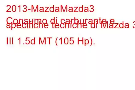 2013-MazdaMazda3
Consumo di carburante e specifiche tecniche di Mazda 3 III 1.5d MT (105 Hp).