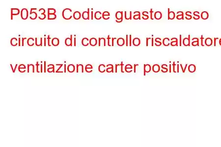 P053B Codice guasto basso circuito di controllo riscaldatore ventilazione carter positivo