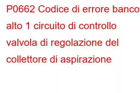 P0662 Codice di errore banco alto 1 circuito di controllo valvola di regolazione del collettore di aspirazione