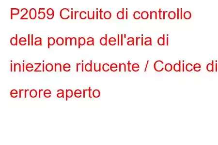 P2059 Circuito di controllo della pompa dell'aria di iniezione riducente / Codice di errore aperto