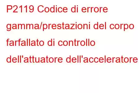 P2119 Codice di errore gamma/prestazioni del corpo farfallato di controllo dell'attuatore dell'acceleratore