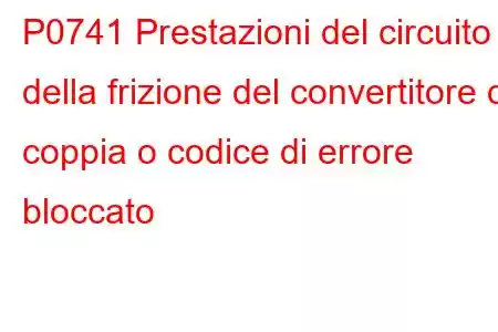 P0741 Prestazioni del circuito della frizione del convertitore di coppia o codice di errore bloccato