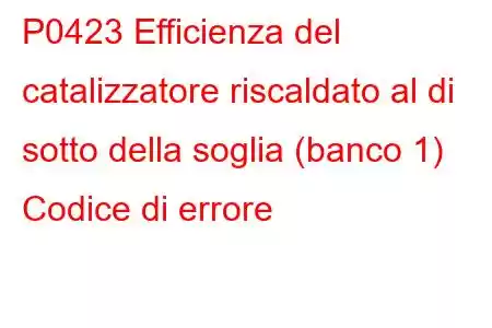 P0423 Efficienza del catalizzatore riscaldato al di sotto della soglia (banco 1) Codice di errore