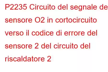 P2235 Circuito del segnale del sensore O2 in cortocircuito verso il codice di errore del sensore 2 del circuito del riscaldatore 2