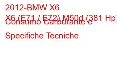 2012-BMW X6
X6 (E71 / E72) M50d (381 Hp) Consumo Carburante e Specifiche Tecniche