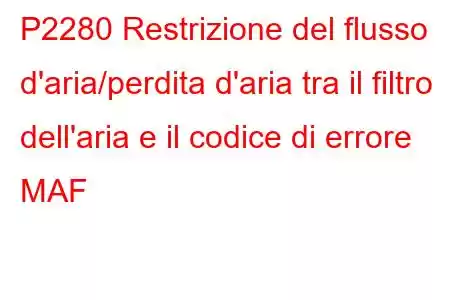 P2280 Restrizione del flusso d'aria/perdita d'aria tra il filtro dell'aria e il codice di errore MAF