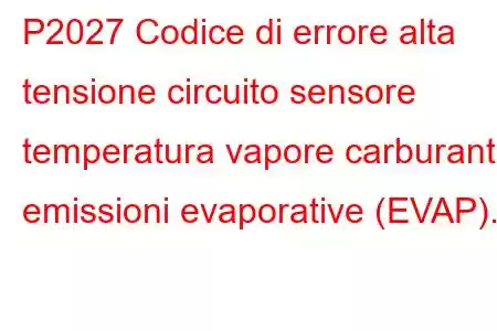 P2027 Codice di errore alta tensione circuito sensore temperatura vapore carburante emissioni evaporative (EVAP).